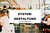 Systemgestaltung ist die neue Führungsarbeit