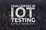 Biggest Challenges in IoT Testing and How Testers can Address Them?