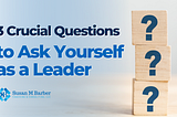 3 Crucial Questions to Ask Yourself as a Leader