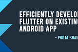 Efficiently develop Flutter on existing Android app