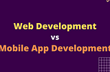 Web Development vs Mobile Application Development Cover Image
