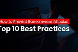 How to Prevent Ransomware Attacks: Top 10 Best Practices