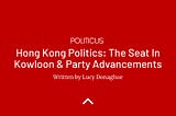 HONG KONG POLITICS: THE SEAT IN KOWLOON & PARTY ADVANCEMENTS