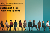 Unlocking Startup Potential : Recruitment Tips You Cannot Ignore