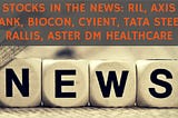 Stocks in the news: RIL, Axis Bank, Biocon, Cyient, Tata Steel, Rallis, Aster DM Healthcare