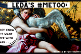 A picture of Leda hugging a swan. A sign above her says “Leda’s #Me Too.” In a speech bubble, she says “Now they know I didn’t want to sleep with a swan…”
