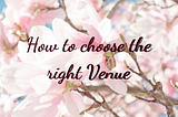 7 Tips on choosing the right Venue for your Wedding/ Reception