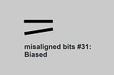 misaligned bits #31: Biased