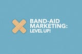 Band-Aid Marketing: Stop it and Level Up!