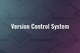 About Version Control Systems