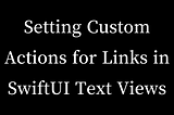 Setting Custom Actions for Links in SwiftUI Text Views