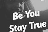 BE YOU STAY TRUE