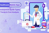 Healthcare Mobile App Development Guide: Types, Trends & Cost Analysis