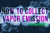 HOW TO COLLECT VAPOR EMISSION FOR BEGINNERS