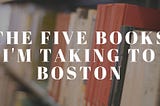 The Five Books I’m Taking To Boston