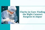 Clarity in Care: Finding the Right Cataract Surgeon in Jaipur