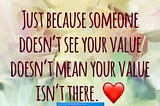 Sometimes people don’t see your value, but this shouldn’t stop you from seeing it.