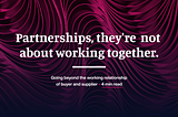 Partnerships, they’re not about working together.