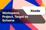 Xcode: Workspace, Project, Targets & Schemes.