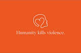 Humanity kills violence.