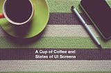 A Cup of Coffee and States of UI Screens