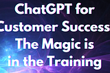 ChatGPT for Customer Success: The Magic is in the Training