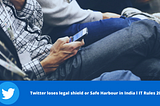 Twitter loses legal shield or Safe Harbour in India ?