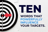 TEN WORDS THAT POWERFULLY INFLUENCE YOUR TARGETS.