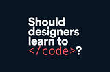 Should designers learn to code?