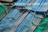 Vaccines vs Variants: our winter COVID Q&A edition