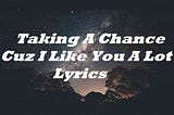 Taking A Chance Cuz I Like You A Lot Lyrics