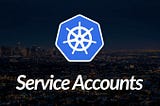 Understanding service accounts and tokens in Kubernetes