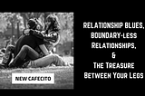 Relationship Blues, Boundary-less Relationships and The Treasure Between Your Legs