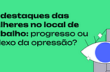 O destaque das mulheres no mercado de trabalho: progresso ou reflexo da opressão?