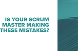 Is Your Scrum Master Making These Mistakes?