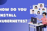 How Do You Install Kubernetes?