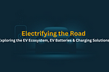 Electrifying the Road: Exploring the EV Ecosystem, EV Batteries & Charging Solutions