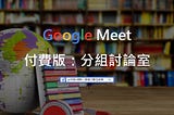 Google Meet付費版：分組討論室