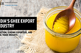 India’s Ghee Export Industry: Production, Leading Exporters, and Global Trade Insights