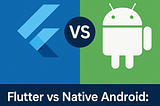 Flutter vs Native Android: Which to Choose in 2025?