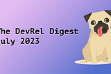The DevRel Digest July 2023: The Path to DevRel May Be Non-linear, but Are Certain Steps Required?