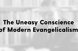 The Uneasy Conscience of Modern Evangelicalism