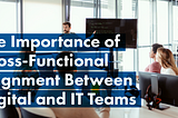 The Importance of Cross-Functional Alignment Between Digital and IT Teams