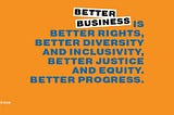 A summary of why being a better business is better for progress on rights, diversity, inclusion and and equity.