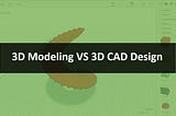 3D Modeling VS 3D CAD Design