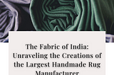 The Fabric of India: Unraveling the Creations of the Largest Handmade Rug Manufacturer — Kaka…