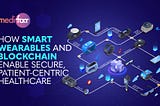 How Smart Wearables and Blockchain Enable Secure, Patient-Centric Healthcare