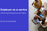 Employer-as-a-Service: How to Attract Entrepreneurial Talent