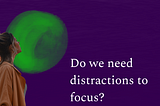 Do we need distractions to focus?
