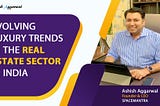 Ashish Aggarwal Founder & CEO Of SpaceMantra Talks About Evolving Luxury Trends In The Real Estate…